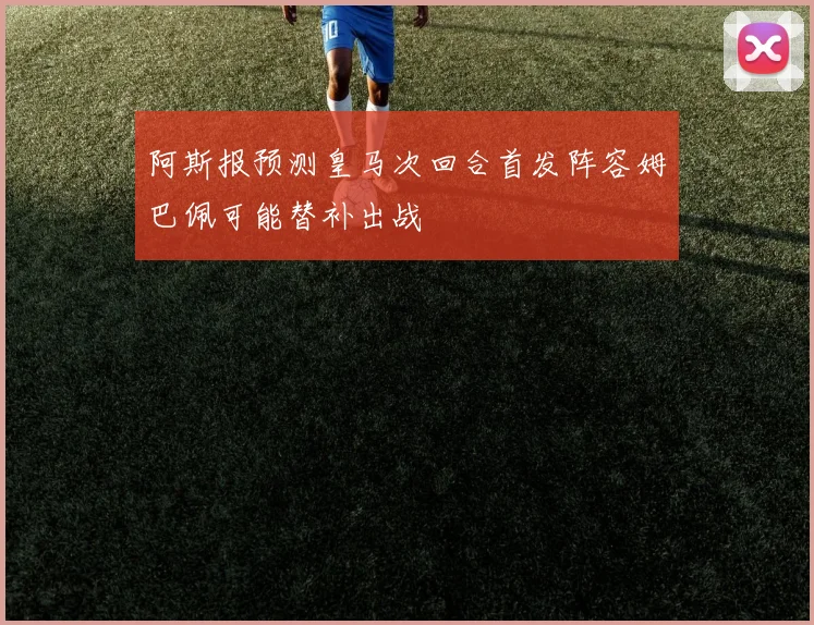 阿斯报预测皇马次回合首发阵容姆巴佩可能替补出战