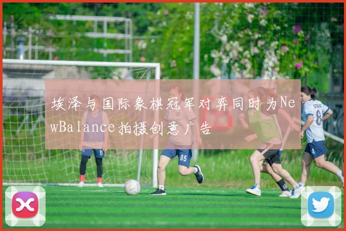 埃泽与国际象棋冠军对弈同时为NewBalance拍摄创意广告