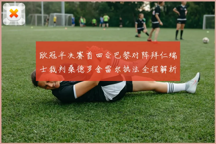 欧冠半决赛首回合巴黎对阵拜仁瑞士裁判桑德罗舍雷尔执法全程解析
