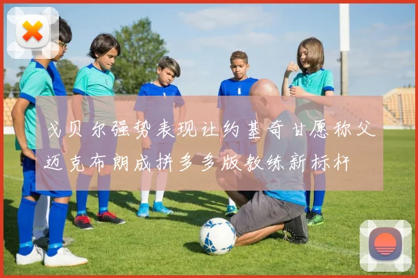 戈贝尔强势表现让约基奇甘愿称父迈克布朗成拼多多版教练新标杆