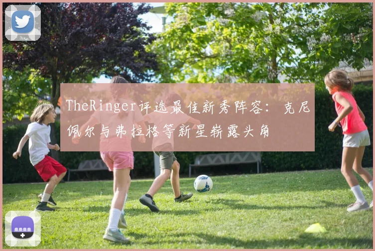 TheRinger评选最佳新秀阵容：克尼佩尔与弗拉格等新星崭露头角