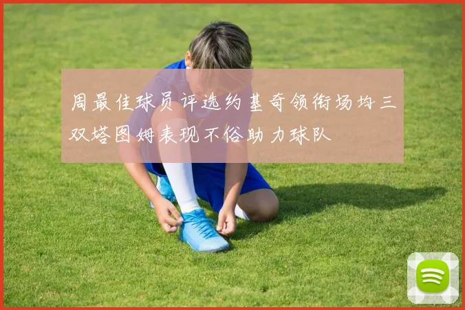 周最佳球员评选约基奇领衔场均三双塔图姆表现不俗助力球队