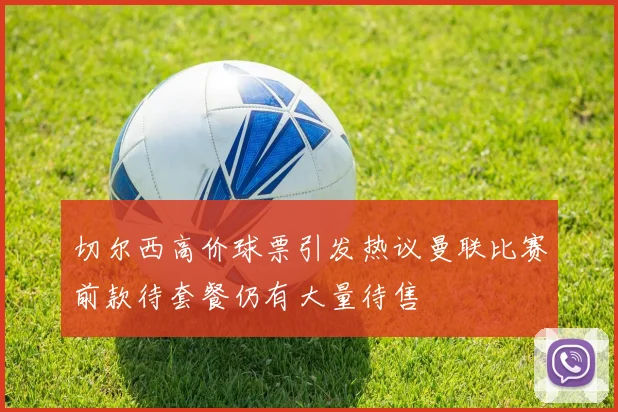 切尔西高价球票引发热议曼联比赛前款待套餐仍有大量待售