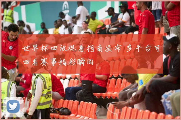 世界杯回放观看指南发布 多平台可回看赛事精彩瞬间