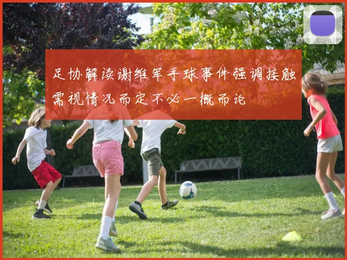 足协解读谢维军手球事件强调接触需视情况而定不必一概而论