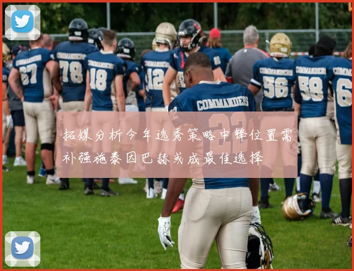 拓媒分析今年选秀策略中锋位置需补强施泰因巴赫或成最佳选择