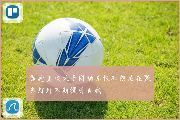雷迪克谈父子同场竞技布朗尼在聚光灯外不断提升自我