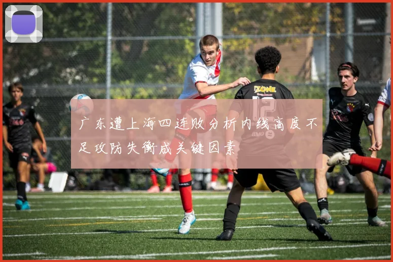 广东遭上海四连败分析内线高度不足攻防失衡成关键因素