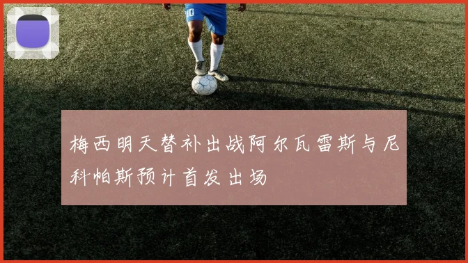 梅西明天替补出战阿尔瓦雷斯与尼科帕斯预计首发出场